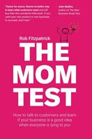 Rob Fitzpatrick The Mom Test: How to Talk to Customers & Learn if Your Business is a Good Idea When Everyone is Lying to You