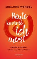 Susanne Wendel Heute komme ich zuerst. Lieben und leben ohne Kompromisse. Ein ungewöhnlicher Beziehungs-Ratgeber: Wie Sie Liebe und Lust in Ihrer Partnerschaft neu entfachen und dabei sich selbst finden.